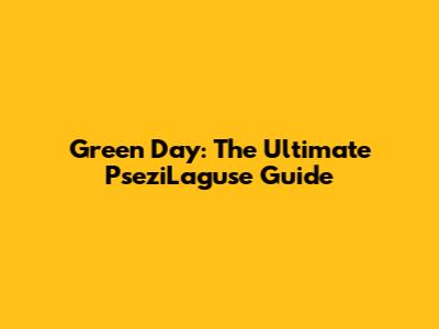 Green Day: The Ultimate PseziLaguse Guide