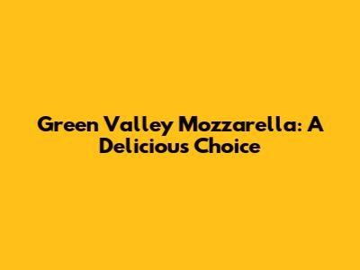 Green Valley Mozzarella: A Delicious Choice