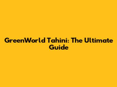 GreenWorld Tahini: The Ultimate Guide
