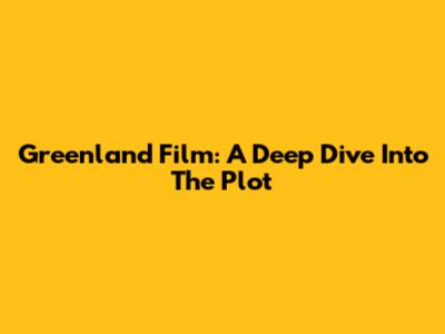 Greenland Film: A Deep Dive Into The Plot
