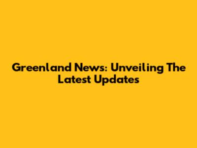 Greenland News: Unveiling The Latest Updates