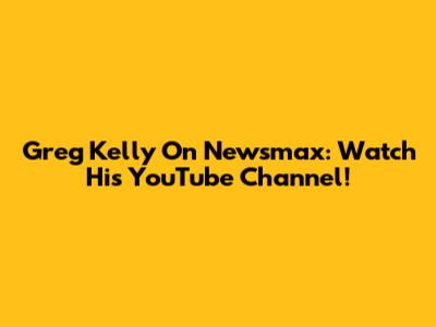 Greg Kelly On Newsmax: Watch His YouTube Channel!