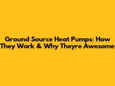 Ground Source Heat Pumps: How They Work & Why They're Awesome