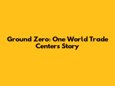 Ground Zero: One World Trade Center's Story