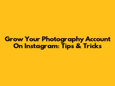 Grow Your Photography Account On Instagram: Tips & Tricks