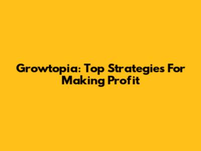 Growtopia: Top Strategies For Making Profit