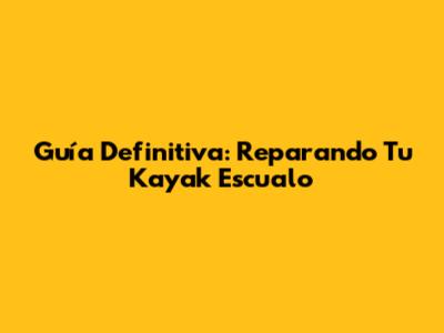 Guía Definitiva: Reparando Tu Kayak Escualo