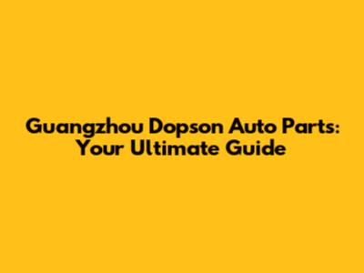 Guangzhou Dopson Auto Parts: Your Ultimate Guide