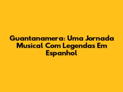 Guantanamera: Uma Jornada Musical Com Legendas Em Espanhol