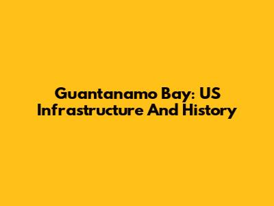 Guantanamo Bay: US Infrastructure And History