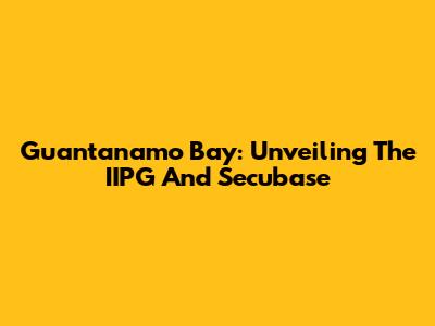 Guantanamo Bay: Unveiling The IIPG And Secubase