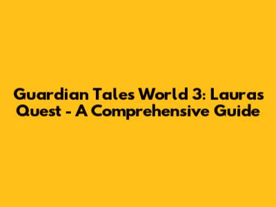 Guardian Tales World 3: Laura's Quest - A Comprehensive Guide
