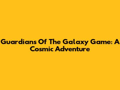 Guardians Of The Galaxy Game: A Cosmic Adventure