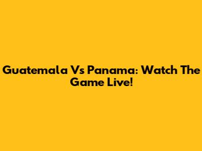 Guatemala Vs Panama: Watch The Game Live!