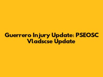 Guerrero Injury Update:  PSEOSC Vladscse Update