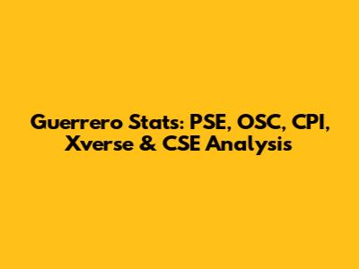 Guerrero Stats: PSE, OSC, CPI, Xverse & CSE Analysis