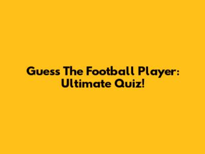 Guess The Football Player: Ultimate Quiz!
