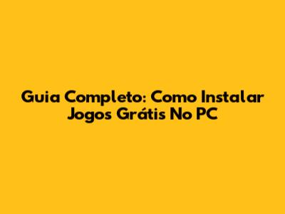 Guia Completo: Como Instalar Jogos Grátis No PC