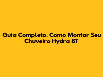 Guia Completo: Como Montar Seu Chuveiro Hydra 8T