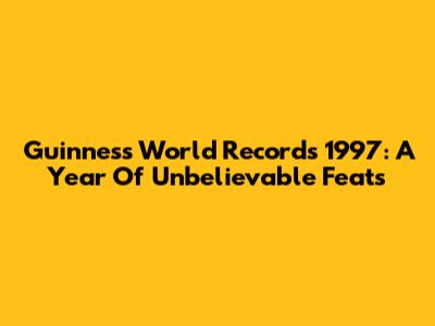 Guinness World Records 1997: A Year Of Unbelievable Feats