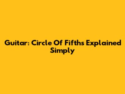 Guitar: Circle Of Fifths Explained Simply