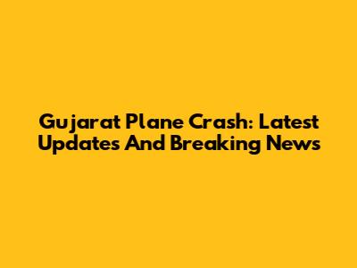 Gujarat Plane Crash: Latest Updates And Breaking News