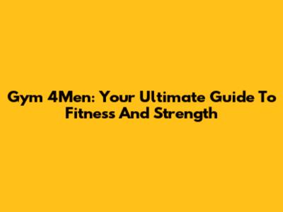 Gym 4Men: Your Ultimate Guide To Fitness And Strength