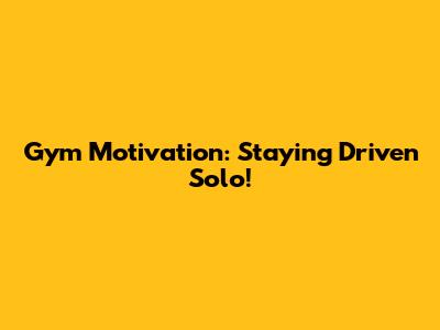 Gym Motivation: Staying Driven Solo!