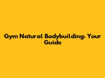 Gym Natural Bodybuilding: Your Guide