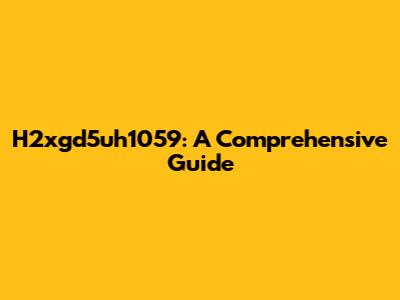 H2xgd5uh1059: A Comprehensive Guide