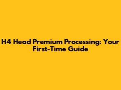 H4 Head Premium Processing: Your First-Time Guide