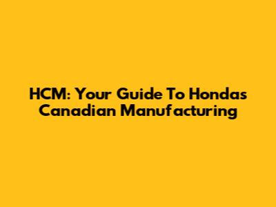HCM: Your Guide To Honda's Canadian Manufacturing