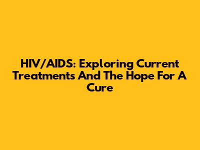 HIV/AIDS: Exploring Current Treatments And The Hope For A Cure