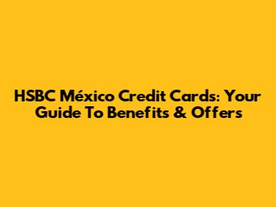 HSBC México Credit Cards: Your Guide To Benefits & Offers