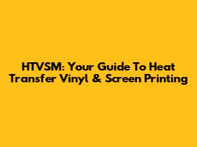 HTVSM: Your Guide To Heat Transfer Vinyl & Screen Printing