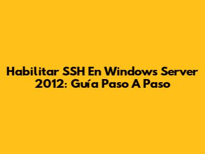 Habilitar SSH En Windows Server 2012: Guía Paso A Paso