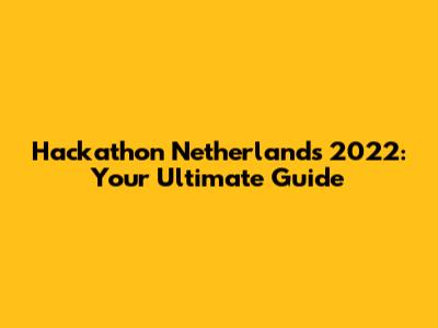 Hackathon Netherlands 2022: Your Ultimate Guide