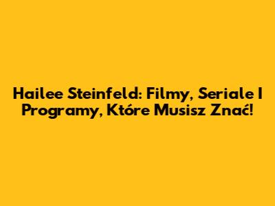 Hailee Steinfeld: Filmy, Seriale I Programy, Które Musisz Znać!