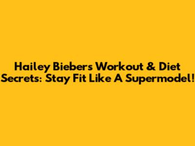 Hailey Bieber's Workout & Diet Secrets: Stay Fit Like A Supermodel!