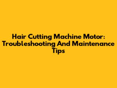 Hair Cutting Machine Motor: Troubleshooting And Maintenance Tips