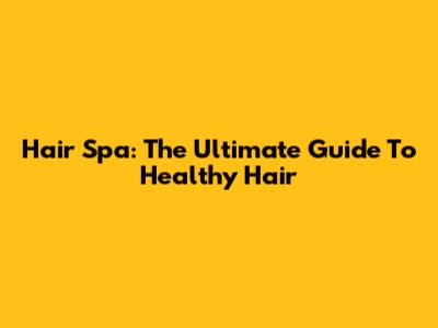 Hair Spa: The Ultimate Guide To Healthy Hair