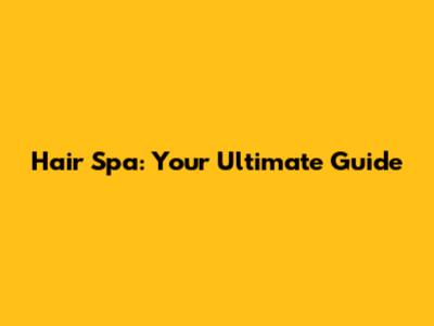 Hair Spa: Your Ultimate Guide