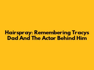Hairspray: Remembering Tracy's Dad And The Actor Behind Him