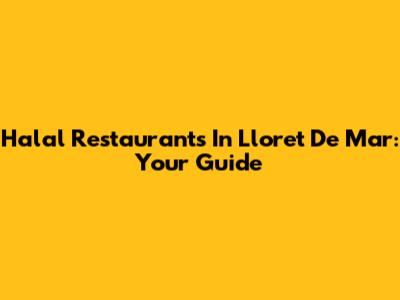 Halal Restaurants In Lloret De Mar: Your Guide