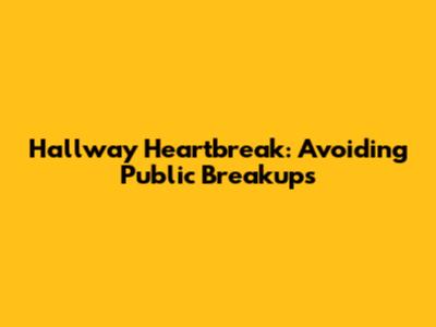 Hallway Heartbreak: Avoiding Public Breakups