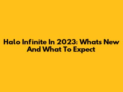 Halo Infinite In 2023: What's New And What To Expect