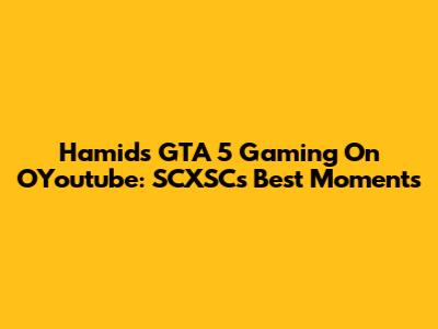 Hamid's GTA 5 Gaming On OYoutube: SCXSC's Best Moments