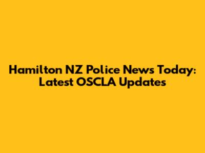 Hamilton NZ Police News Today: Latest OSCLA Updates