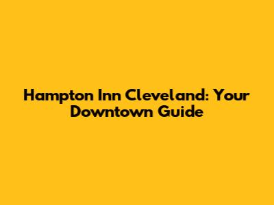 Hampton Inn Cleveland: Your Downtown Guide