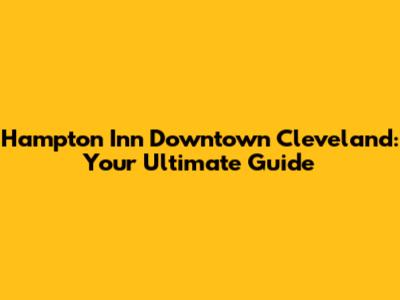 Hampton Inn Downtown Cleveland: Your Ultimate Guide